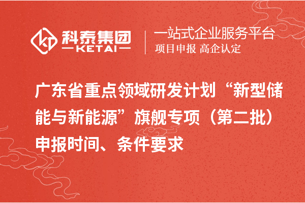 廣東省重點領(lǐng)域研發(fā)計劃“新型儲能與新能源”旗艦專項（第二批）申報時間、條件要求