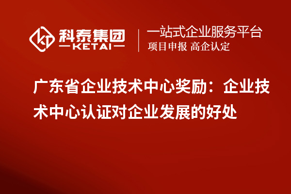 廣東省企業(yè)技術(shù)中心獎(jiǎng)勵(lì)：企業(yè)技術(shù)中心認(rèn)證對(duì)企業(yè)發(fā)展的好處