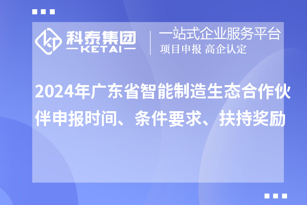 2024年廣東省智能制造生態(tài)合作伙伴申報(bào)時(shí)間、條件要求、扶持獎(jiǎng)勵(lì)