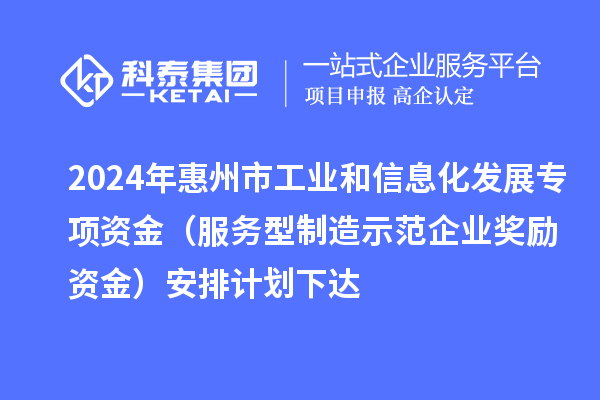 2024年惠州市工業(yè)和信息化發(fā)展專(zhuān)項(xiàng)資金（服務(wù)型制造示范企業(yè)獎(jiǎng)勵(lì)資金）安排計(jì)劃下達(dá)