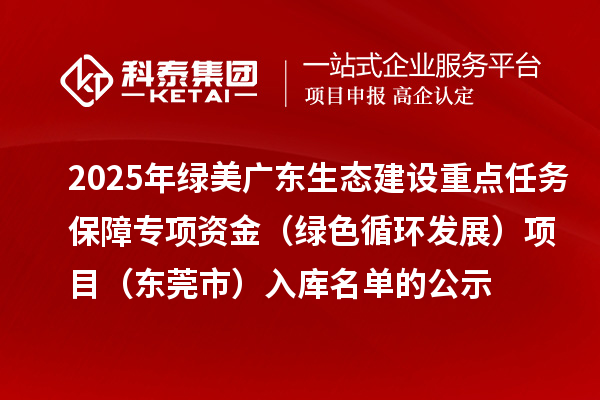 2025年綠美廣東生態(tài)建設重點(diǎn)任務(wù)保障專(zhuān)項資金（綠色循環(huán)發(fā)展）項目（東莞市）入庫名單的公示