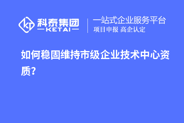 如何穩固維持市級企業(yè)技術(shù)中心資質(zhì)？