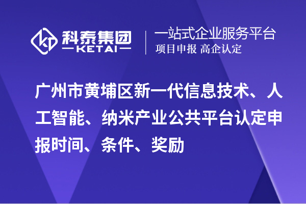 廣州市黃埔區新一代信息技術(shù)、人工智能、納米產(chǎn)業(yè)公共平臺認定申報時(shí)間、條件、獎勵