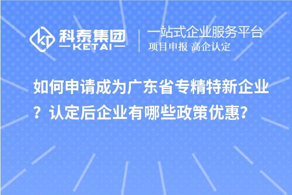 如何申請成為廣東省專精特新企業(yè)？認(rèn)定后企業(yè)有哪些政策優(yōu)惠？