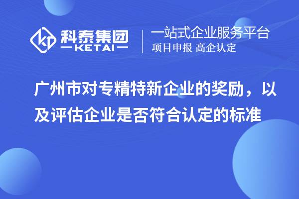 廣州市對(duì)專精特新企業(yè)的獎(jiǎng)勵(lì)，以及評(píng)估企業(yè)是否符合認(rèn)定的標(biāo)準(zhǔn)