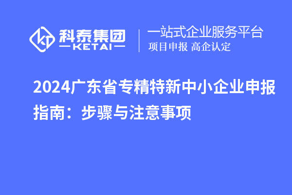 2024廣東省<a href=http://m.qiyeqqexmail.cn/fuwu/zhuanjingtexin.html target=_blank class=infotextkey>專精特新中小企業(yè)</a>申報(bào)指南：步驟與注意事項(xiàng)