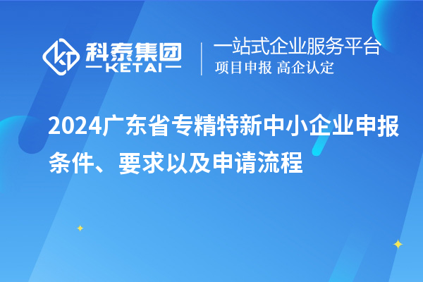 2024廣東省<a href=http://m.qiyeqqexmail.cn/fuwu/zhuanjingtexin.html target=_blank class=infotextkey>專(zhuān)精特新中小企業(yè)</a>申報條件、要求以及申請流程