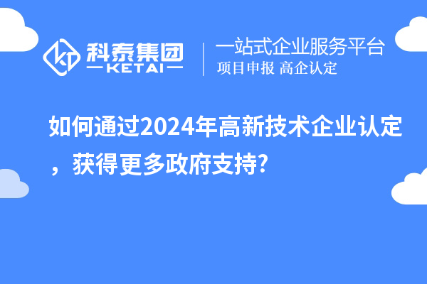 如何通過(guò)2024年高新技術(shù)企業(yè)認(rèn)定，獲得更多政府支持?