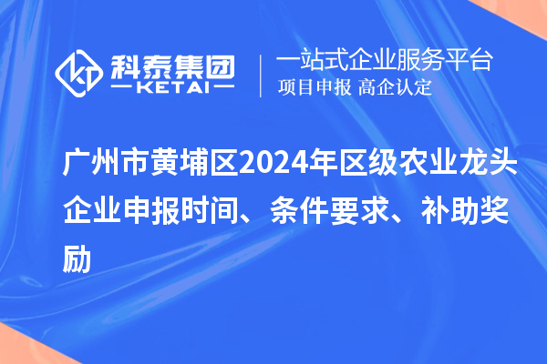 廣州市黃埔區(qū)2024年區(qū)級(jí)農(nóng)業(yè)龍頭企業(yè)申報(bào)時(shí)間、條件要求、補(bǔ)助獎(jiǎng)勵(lì)