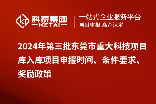 2024年第三批東莞市重大科技項目庫入庫項目申報時間、條件要求、獎勵政策