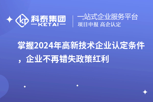 掌握2024年高新技術(shù)企業(yè)認定條件，企業(yè)不再錯失政策紅利