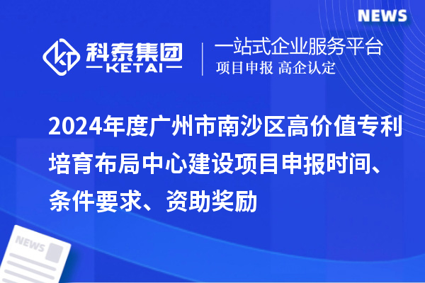 2024年度廣州市南沙區(qū)高價值專利培育布局中心建設(shè)項目申報時間、條件要求、資助獎勵