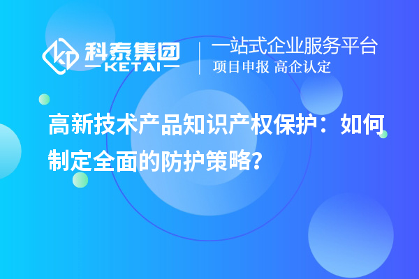 高新技術(shù)產(chǎn)品知識產(chǎn)權保護：如何制定全面的防護策略？