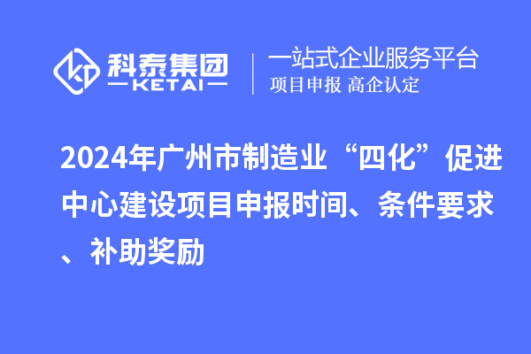 2024年廣州市制造業(yè)“四化”促進(jìn)中心建設(shè)項目申報時間、條件要求、補助獎勵