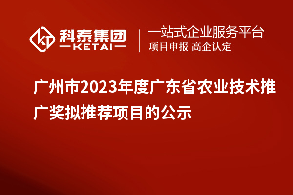 廣州市2023年度廣東省農(nóng)業(yè)技術(shù)推廣獎擬推薦項目的公示