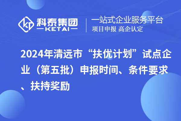 2024年清遠市“扶優(yōu)計劃”試點(diǎn)企業(yè)（第五批）申報時(shí)間、條件要求、扶持獎勵