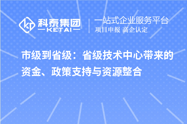 市級到省級：省級技術(shù)中心帶來(lái)的資金、政策支持與資源整合