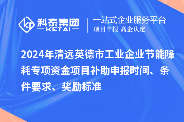 2024年清遠英德市工業(yè)企業(yè)節能降耗專(zhuān)項資金項目補助申報時(shí)間、條件要求、獎勵標準