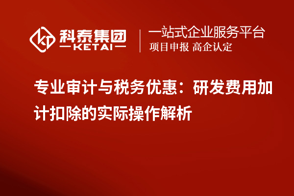 專業(yè)審計與稅務優(yōu)惠：研發(fā)費用加計扣除的實際操作解析