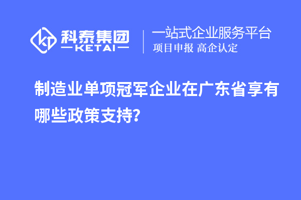 制造業(yè)單項冠軍企業(yè)在廣東省享有哪些政策支持？