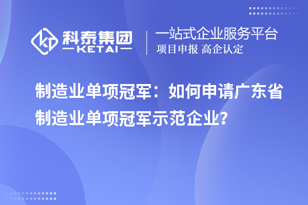 制造業(yè)單項冠軍：如何申請廣東省制造業(yè)單項冠軍示范企業(yè)？