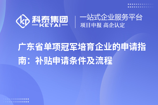 廣東省單項冠軍培育企業(yè)的申請指南：補貼申請條件及流程