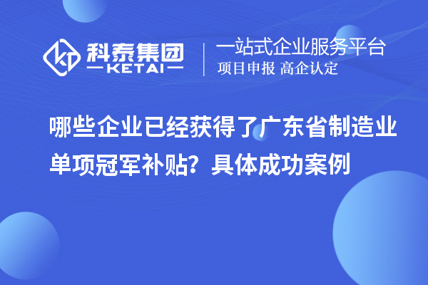 哪些企業(yè)已經(jīng)獲得了廣東省制造業(yè)單項冠軍補貼？具體成功案例