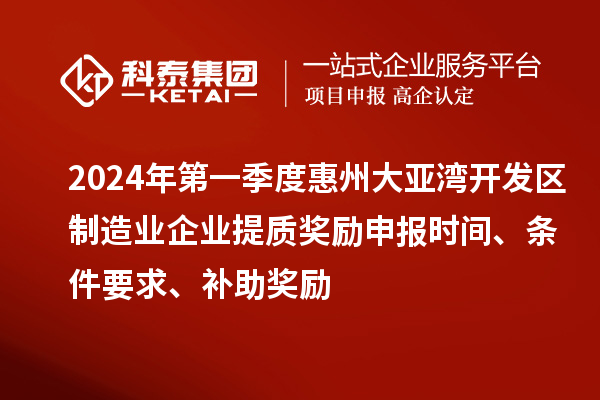 2024年第一季度惠州大亞灣開發(fā)區(qū)制造業(yè)企業(yè)提質(zhì)獎(jiǎng)勵(lì)申報(bào)時(shí)間、條件要求、補(bǔ)助獎(jiǎng)勵(lì)