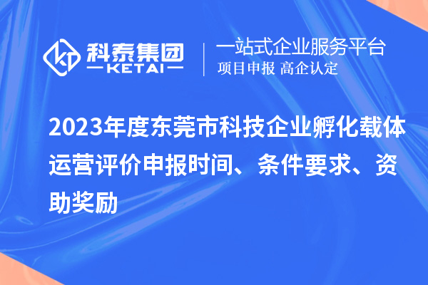 2023年度東莞市科技企業(yè)孵化載體運(yùn)營(yíng)評(píng)價(jià)申報(bào)時(shí)間、條件要求、資助獎(jiǎng)勵(lì)