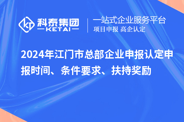 2024年江門(mén)市總部企業(yè)申報認定申報時(shí)間、條件要求、扶持獎勵