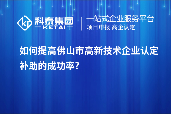 如何提高佛山市高新技術(shù)企業(yè)認定補助的成功率?