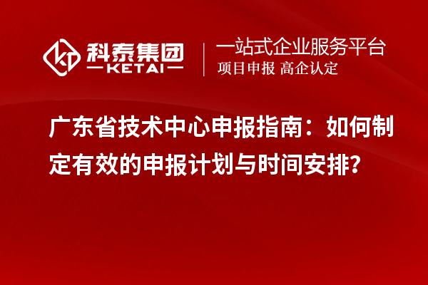 廣東省技術(shù)中心申報指南：如何制定有效的申報計劃與時(shí)間安排？