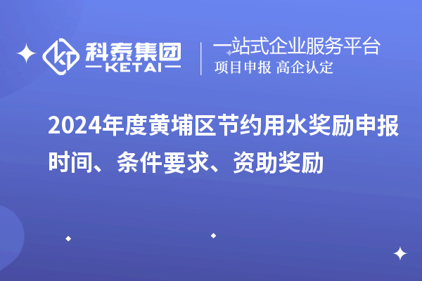 2024年度黃埔區節約用水獎勵申報時(shí)間、條件要求、資助獎勵