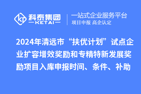 2024年清遠(yuǎn)市“扶優(yōu)計劃”試點企業(yè)擴容增效獎勵和專精特新發(fā)展獎勵項目入庫申報時間、條件、補助