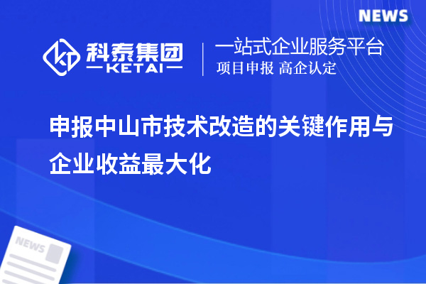 申報中山市技術(shù)改造的關(guān)鍵作用與企業(yè)收益最大化