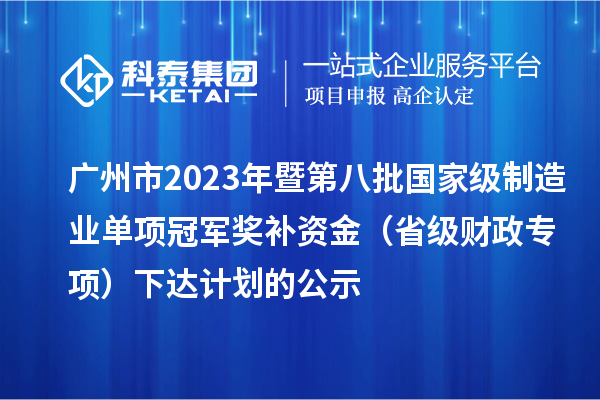 廣州市2023年暨第八批國家級(jí)制造業(yè)單項(xiàng)冠軍獎(jiǎng)補(bǔ)資金（省級(jí)財(cái)政專項(xiàng)）下達(dá)計(jì)劃的公示