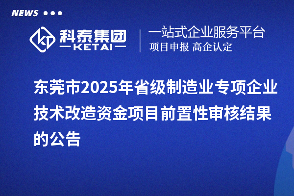 東莞市2025年省級(jí)制造業(yè)專(zhuān)項(xiàng)企業(yè)技術(shù)改造資金項(xiàng)目前置性審核結(jié)果的公告