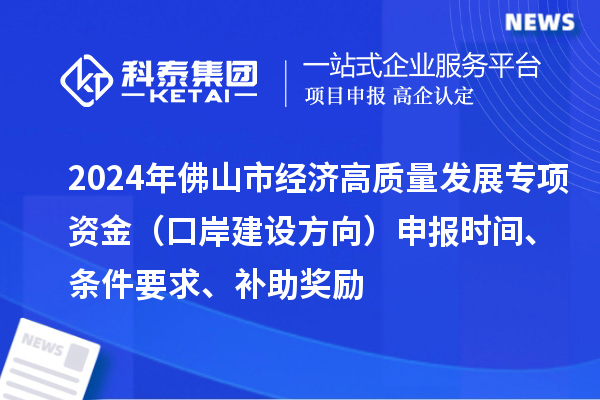 2024年佛山市經(jīng)濟(jì)高質(zhì)量發(fā)展專項(xiàng)資金（口岸建設(shè)方向）申報(bào)時(shí)間、條件要求、補(bǔ)助獎(jiǎng)勵(lì)