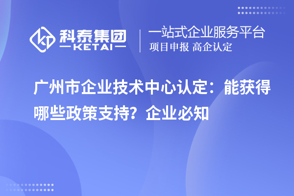  廣州市企業(yè)技術(shù)中心認定：企業(yè)能獲得哪些政策支持？