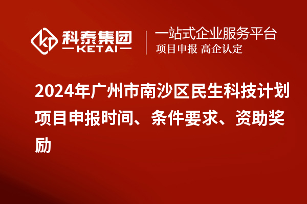 2024年廣州市南沙區(qū)民生科技計劃項目申報時間、條件要求、資助獎勵