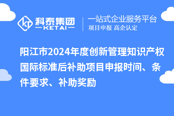 陽(yáng)江市2024年度創(chuàng  )新管理知識產(chǎn)權國際標準后補助<a href=http://m.qiyeqqexmail.cn/shenbao.html target=_blank class=infotextkey>項目申報</a>時(shí)間、條件要求、補助獎勵