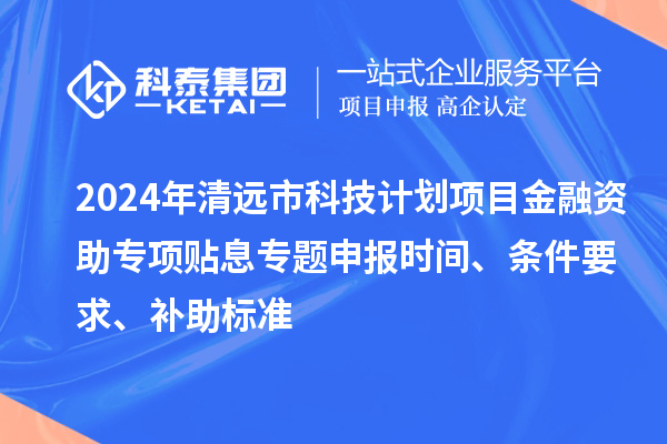 2024年清遠(yuǎn)市科技計劃項目金融資助專項貼息專題申報時間、條件要求、補(bǔ)助標(biāo)準(zhǔn)