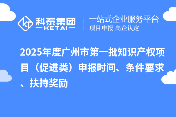 2025年度廣州市第一批知識(shí)產(chǎn)權(quán)項(xiàng)目（促進(jìn)類）申報(bào)時(shí)間、條件要求、扶持獎(jiǎng)勵(lì)