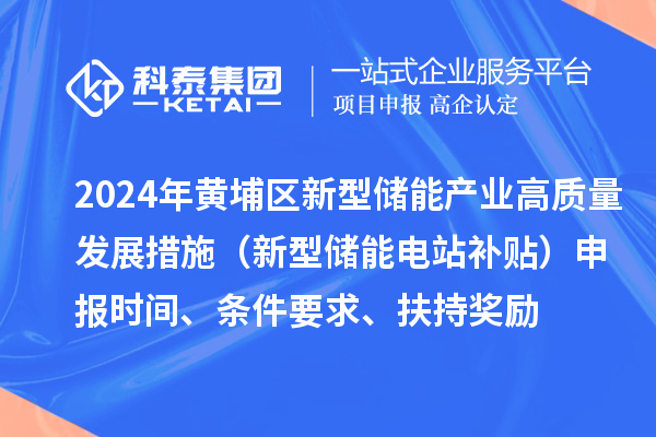 2024年度黃埔區(qū)新型儲能產(chǎn)業(yè)高質(zhì)量發(fā)展若干措施（新型儲能電站補貼）申報時間、條件要求、扶持獎勵