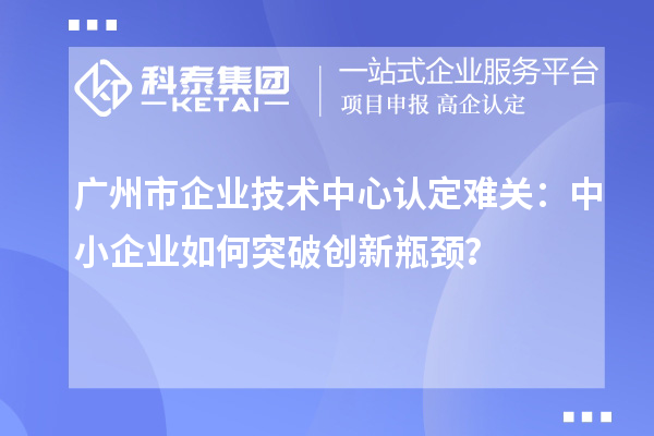 廣州市企業(yè)技術(shù)中心認定難關(guān)：中小企業(yè)如何突破技術(shù)中心認定難關(guān)？？