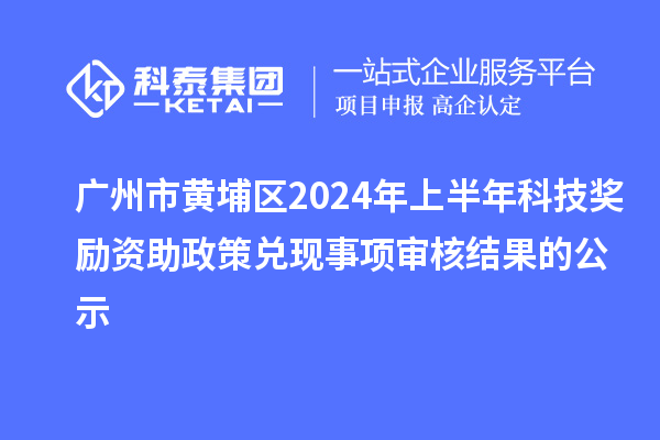 廣州市黃埔區(qū)2024年上半年科技獎勵資助政策兌現(xiàn)事項審核結(jié)果的公示