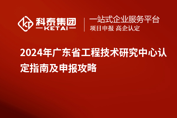 2024年廣東省工程技術(shù)研究中心認(rèn)定指南及申報(bào)攻略