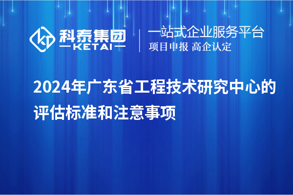 2024年<a href=http://m.qiyeqqexmail.cn/fuwu/gongchengzhongxin.html target=_blank class=infotextkey>廣東省工程技術(shù)研究中心</a>的評估標準和注意事項