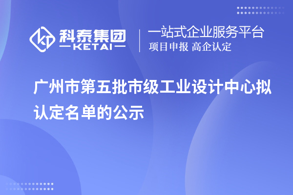 廣州市第五批市級(jí)工業(yè)設(shè)計(jì)中心擬認(rèn)定名單的公示