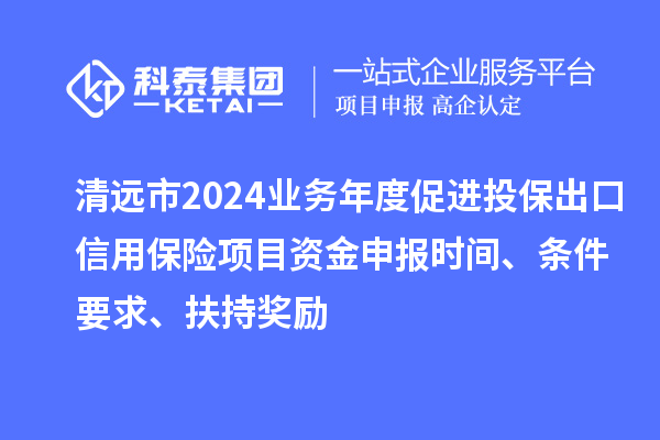 清遠(yuǎn)市2024業(yè)務(wù)年度促進(jìn)投保出口信用保險(xiǎn)項(xiàng)目資金申報(bào)時(shí)間、條件要求、扶持獎(jiǎng)勵(lì)